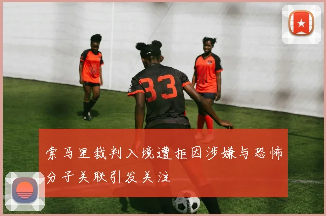 索马里裁判入境遭拒因涉嫌与恐怖分子关联引发关注
