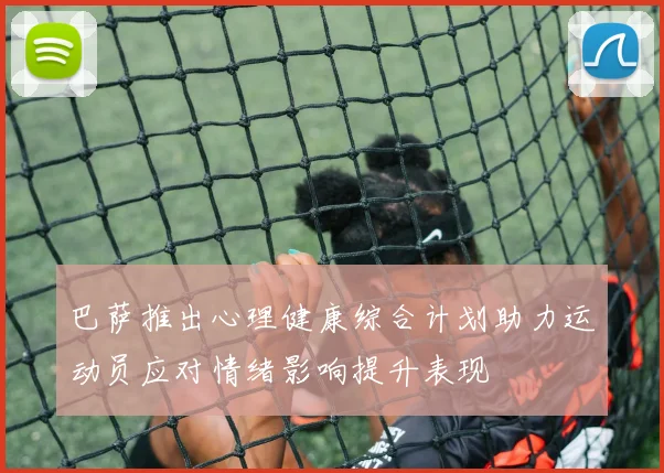 巴萨推出心理健康综合计划助力运动员应对情绪影响提升表现