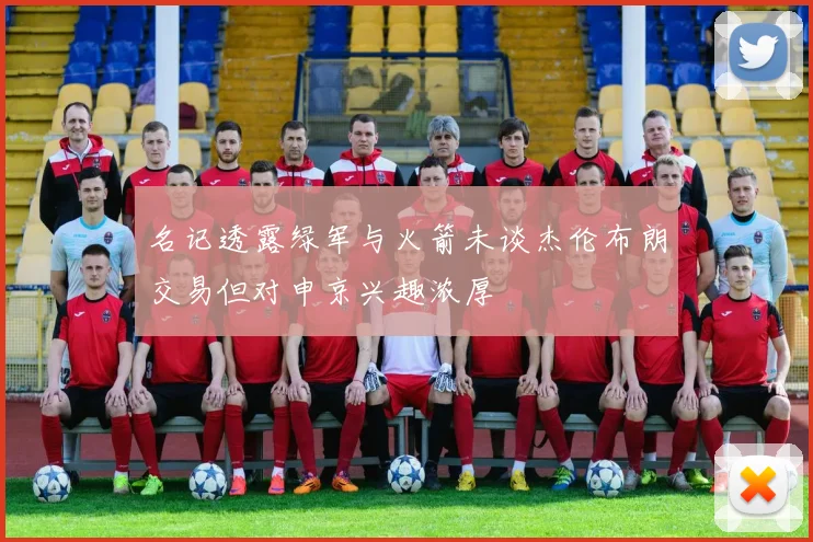 名记透露绿军与火箭未谈杰伦布朗交易但对申京兴趣浓厚