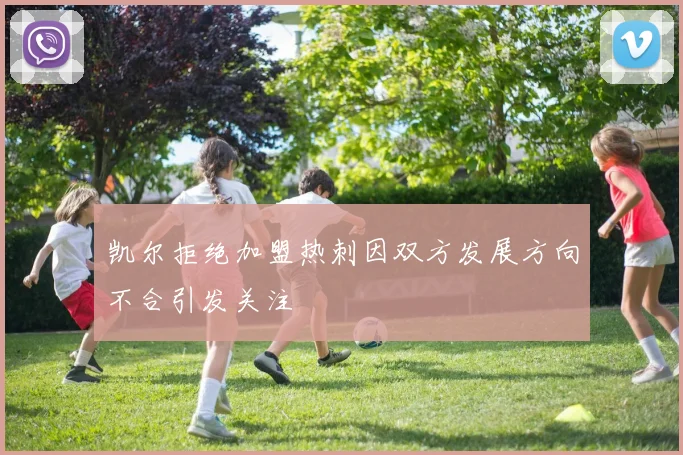 凯尔拒绝加盟热刺因双方发展方向不合引发关注