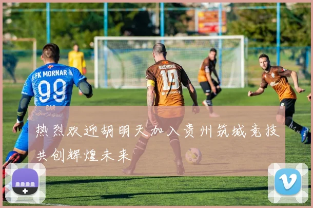 热烈欢迎胡明天加入贵州筑城竞技共创辉煌未来