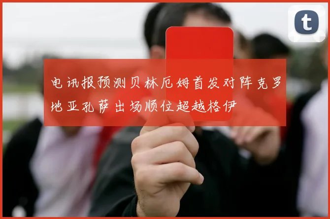 电讯报预测贝林厄姆首发对阵克罗地亚孔萨出场顺位超越格伊