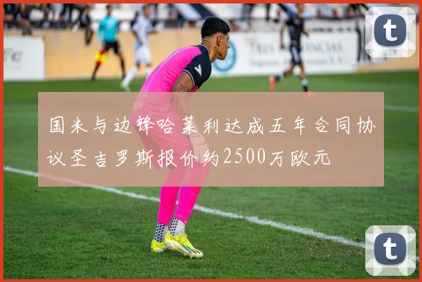 国米与边锋哈莱利达成五年合同协议圣吉罗斯报价约2500万欧元