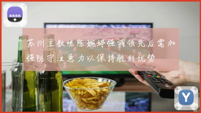 苏州主教练陈婉婷强调领先后需加强防守注意力以保持胜利优势