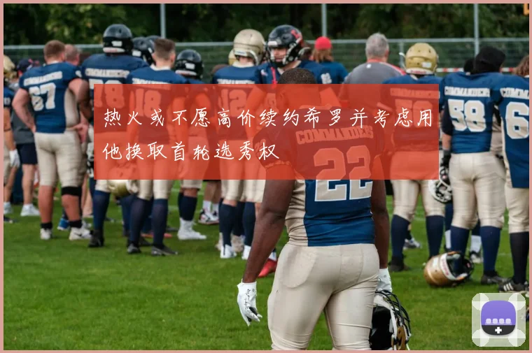 热火或不愿高价续约希罗并考虑用他换取首轮选秀权