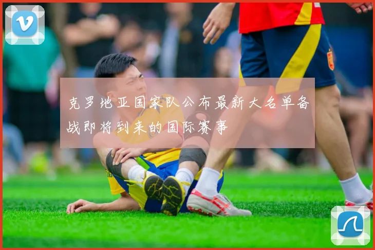 克罗地亚国家队公布最新大名单备战即将到来的国际赛事