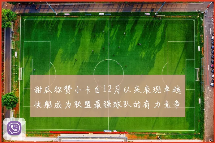 甜瓜称赞小卡自12月以来表现卓越快船成为联盟最强球队的有力竞争者