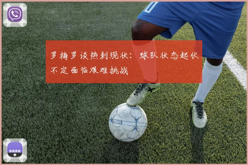 罗梅罗谈热刺现状：球队状态起伏不定面临艰难挑战