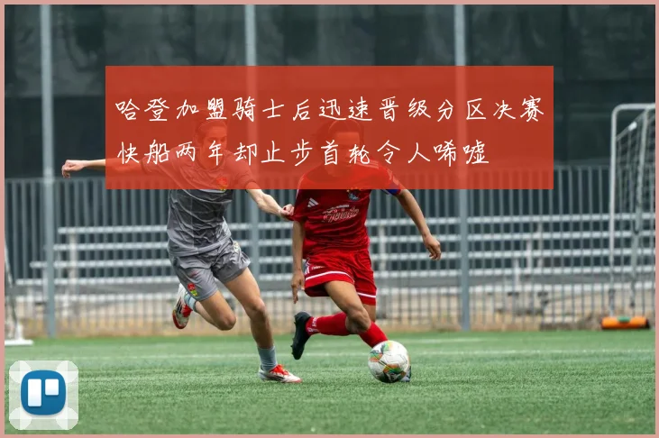 哈登加盟骑士后迅速晋级分区决赛快船两年却止步首轮令人唏嘘
