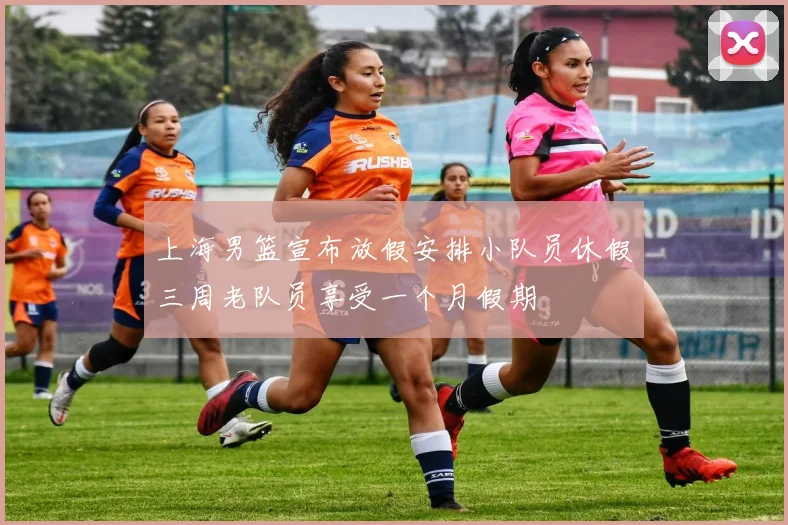 上海男篮宣布放假安排小队员休假三周老队员享受一个月假期