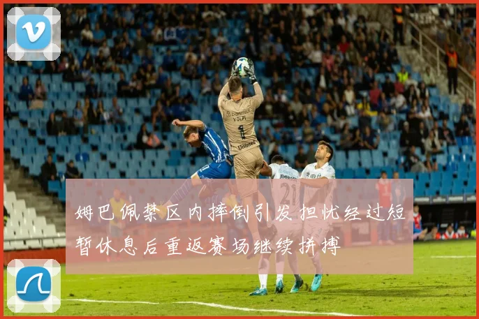 姆巴佩禁区内摔倒引发担忧经过短暂休息后重返赛场继续拼搏
