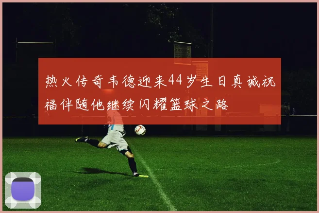 热火传奇韦德迎来44岁生日真诚祝福伴随他继续闪耀篮球之路