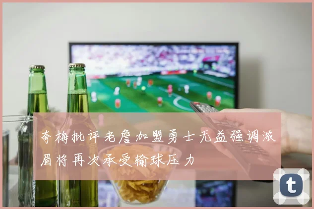 夸梅批评老詹加盟勇士无益强调浓眉将再次承受输球压力