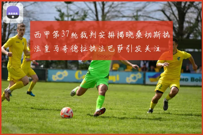 西甲第37轮裁判安排揭晓桑切斯执法皇马夸德拉执法巴萨引发关注