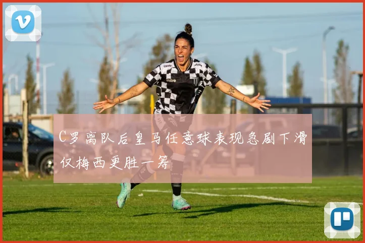C罗离队后皇马任意球表现急剧下滑仅梅西更胜一筹