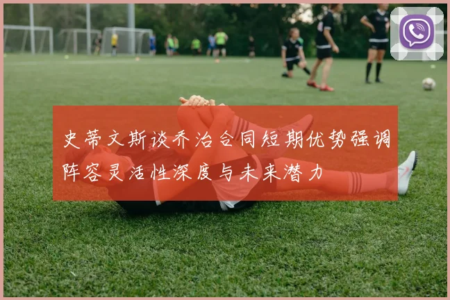 史蒂文斯谈乔治合同短期优势强调阵容灵活性深度与未来潜力