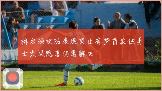 梅尔顿攻防表现突出有望首发但勇士失误隐患仍需解决
