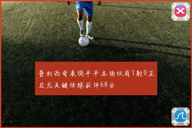 普利西奇表现平平本场仅有1射0正且无关键传球获评68分