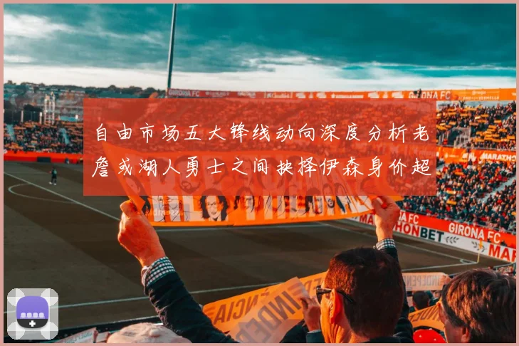 自由市场五大锋线动向深度分析老詹或湖人勇士之间抉择伊森身价超2000万