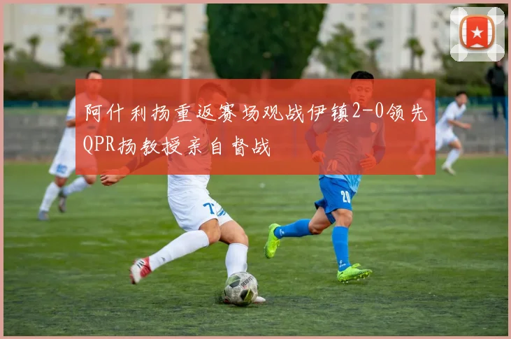 阿什利扬重返赛场观战伊镇2-0领先QPR扬教授亲自督战