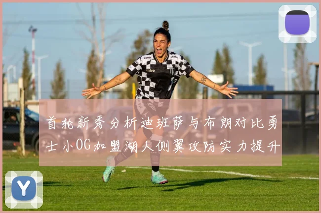 首轮新秀分析迪班萨与布朗对比勇士小OG加盟湖人侧翼攻防实力提升