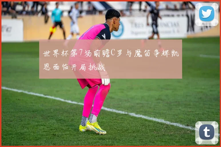 世界杯第7场前瞻C罗与魔笛争辉凯恩面临开局挑战
