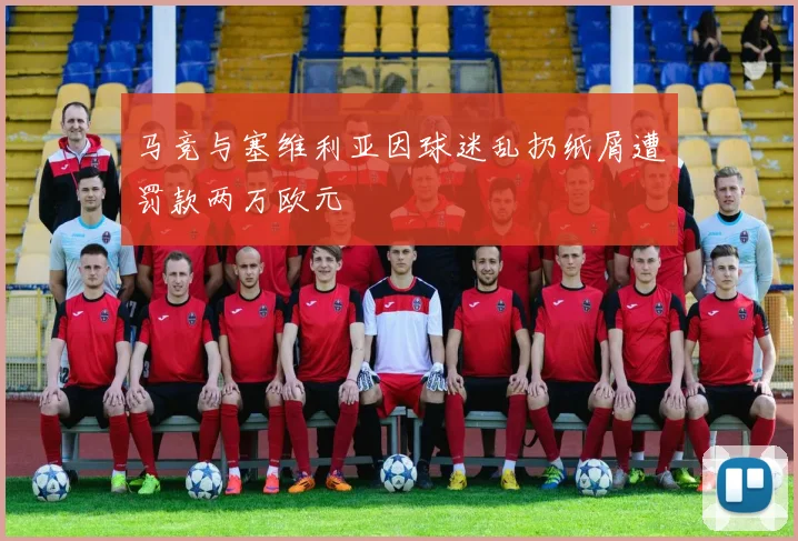 马竞与塞维利亚因球迷乱扔纸屑遭罚款两万欧元