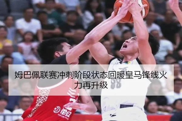 姆巴佩联赛冲刺阶段状态回暖皇马锋线火力再升级