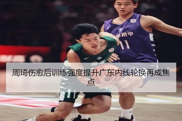 周琦伤愈后训练强度提升广东内线轮换再成焦点